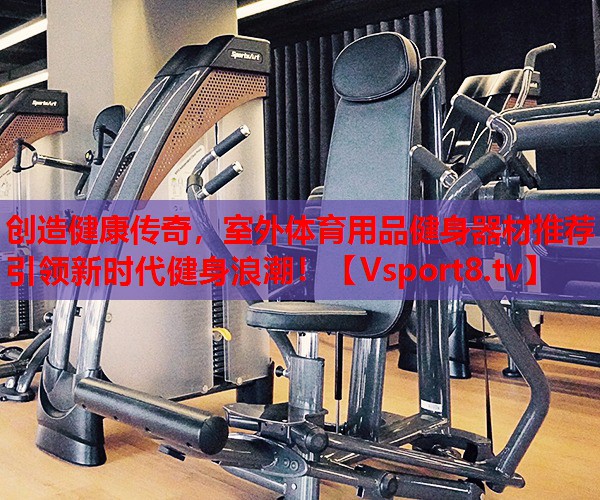 創(chuàng)造健康傳奇，室外體育用品健身器材推薦引領(lǐng)新時代健身浪潮！