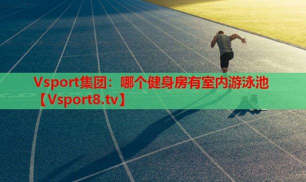 Vsport集團(tuán)：哪個健身房有室內(nèi)游泳池