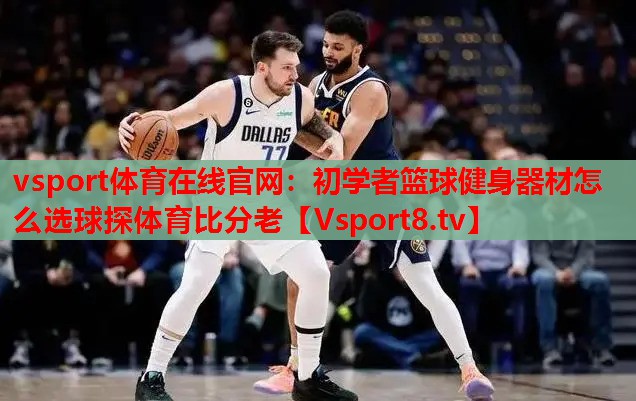 vsport體育在線(xiàn)官網(wǎng)：初學(xué)者籃球健身器材怎么選球探體育比分老