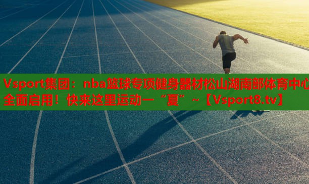 Vsport集團(tuán)：nba籃球?qū)ｍ?xiàng)健身器材松山湖南部體育中心全面啟用！快來這里運(yùn)動(dòng)一“夏”~