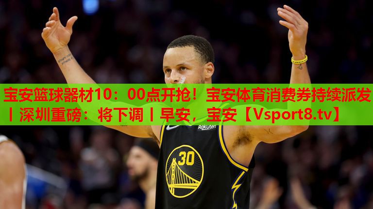 寶安籃球器材10：00點(diǎn)開(kāi)搶！寶安體育消費(fèi)券持續(xù)派發(fā)丨深圳重磅：將下調(diào)丨早安，寶安