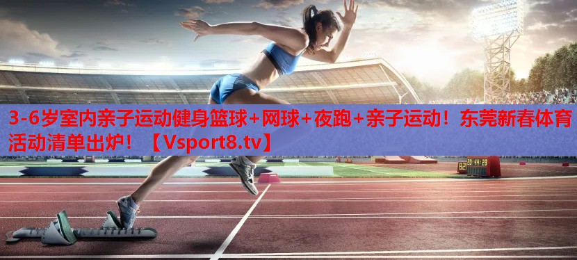 3-6歲室內(nèi)親子運動健身籃球+網(wǎng)球+夜跑+親子運動！東莞新春體育活動清單出爐！