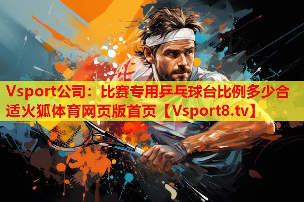 Vsport公司：比賽專用乒乓球臺(tái)比例多少合適火狐體育網(wǎng)頁(yè)版首頁(yè)