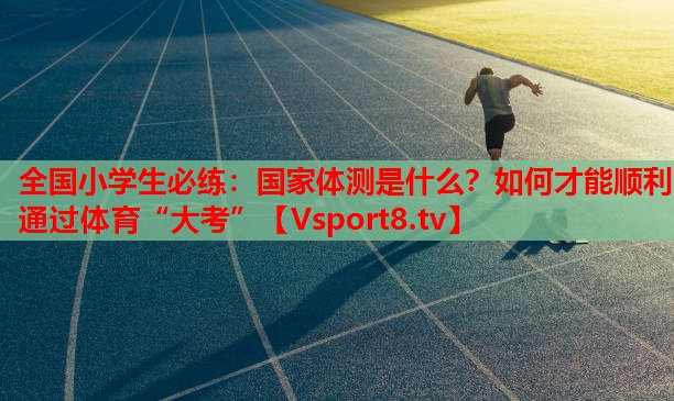 全國(guó)小學(xué)生必練：國(guó)家體測(cè)是什么？如何才能順利通過(guò)體育“大考”