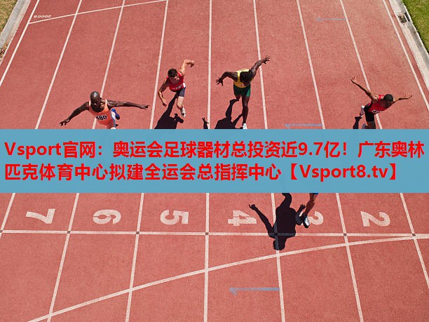 Vsport官網(wǎng)：奧運(yùn)會足球器材總投資近9.7億！廣東奧林匹克體育中心擬建全運(yùn)會總指揮中心