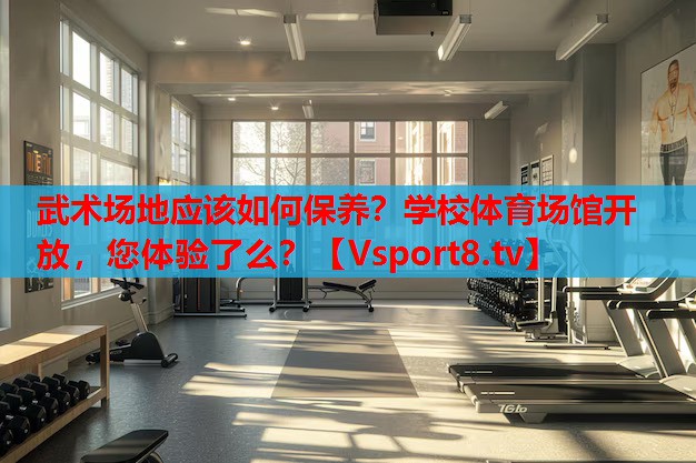 武術(shù)場地應(yīng)該如何保養(yǎng)？學(xué)校體育場館開放，您體驗(yàn)了么？
